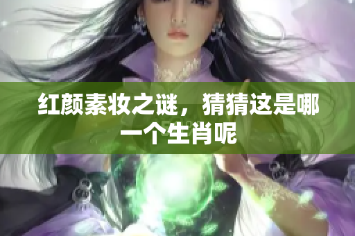 红颜素妆之谜，猜猜这是哪一个生肖呢