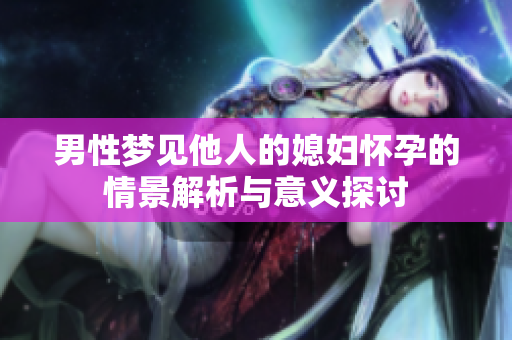 男性梦见他人的媳妇怀孕的情景解析与意义探讨