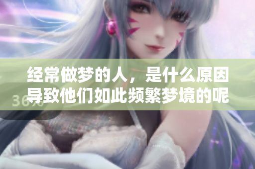 经常做梦的人，是什么原因导致他们如此频繁梦境的呢？