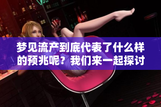 梦见流产到底代表了什么样的预兆呢？我们来一起探讨一下这个问题。