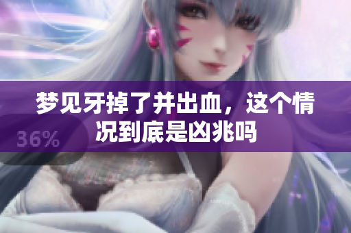 梦见牙掉了并出血，这个情况到底是凶兆吗