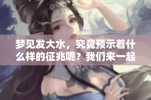 梦见发大水，究竟预示着什么样的征兆呢？我们来一起探讨一下。