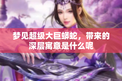 梦见超级大巨蟒蛇，带来的深层寓意是什么呢