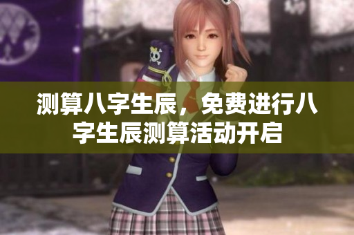 测算八字生辰，免费进行八字生辰测算活动开启