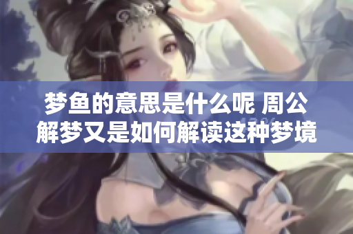 梦鱼的意思是什么呢 周公解梦又是如何解读这种梦境的呢