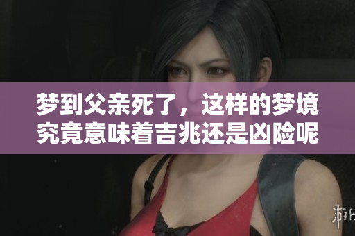 梦到父亲死了，这样的梦境究竟意味着吉兆还是凶险呢