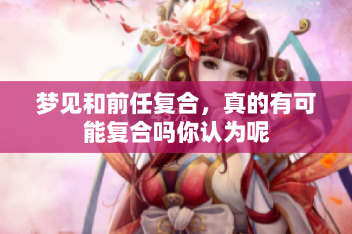 梦见和前任复合，真的有可能复合吗你认为呢