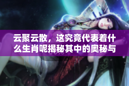 云聚云散，这究竟代表着什么生肖呢揭秘其中的奥秘与含义