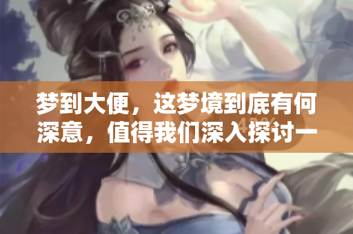 梦到大便，这梦境到底有何深意，值得我们深入探讨一下吗