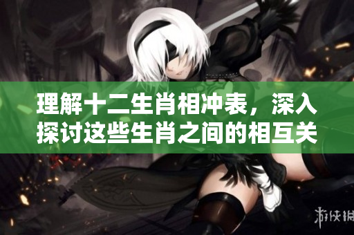 理解十二生肖相冲表，深入探讨这些生肖之间的相互关系与影响