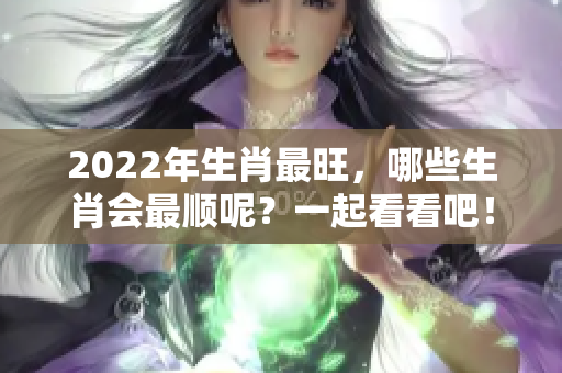 2022年生肖最旺，哪些生肖会最顺呢？一起看看吧！