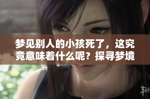 梦见别人的小孩死了，这究竟意味着什么呢？探寻梦境背后的深层含义