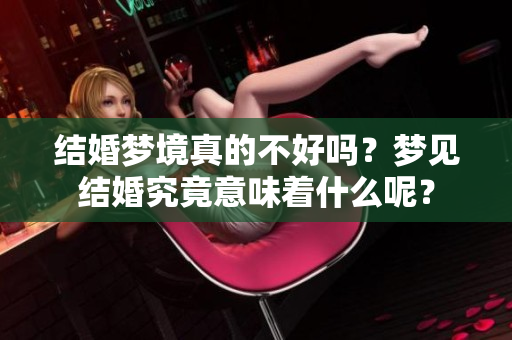 结婚梦境真的不好吗？梦见结婚究竟意味着什么呢？
