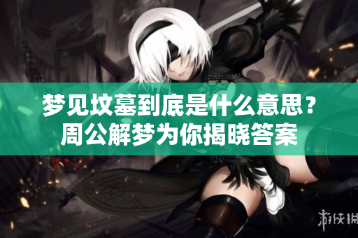 梦见坟墓到底是什么意思？周公解梦为你揭晓答案