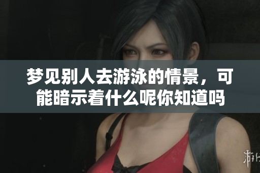 梦见别人去游泳的情景，可能暗示着什么呢你知道吗