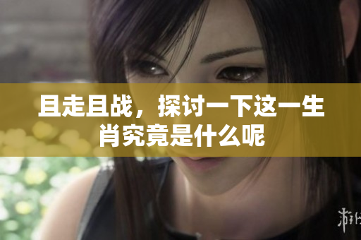 且走且战，探讨一下这一生肖究竟是什么呢