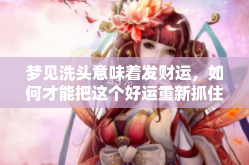 梦见洗头意味着发财运，如何才能把这个好运重新抓住呢