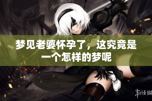 梦见老婆怀孕了，这究竟是一个怎样的梦呢