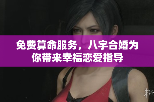 免费算命服务，八字合婚为你带来幸福恋爱指导