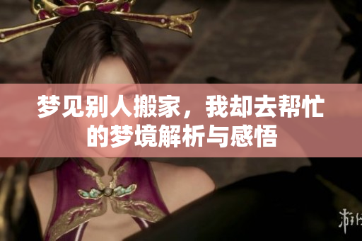 梦见别人搬家，我却去帮忙的梦境解析与感悟