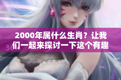 2000年属什么生肖？让我们一起来探讨一下这个有趣的话题。
