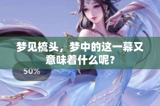 梦见梳头，梦中的这一幕又意味着什么呢？
