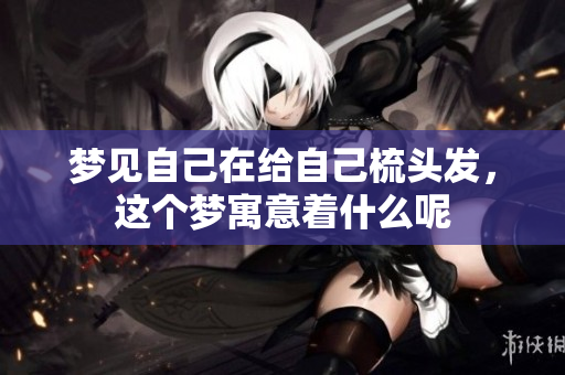 梦见自己在给自己梳头发，这个梦寓意着什么呢