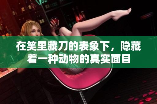 在笑里藏刀的表象下，隐藏着一种动物的真实面目