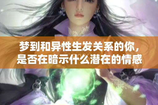 梦到和异性生发关系的你，是否在暗示什么潜在的情感呢