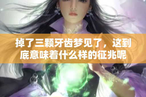 掉了三颗牙齿梦见了，这到底意味着什么样的征兆呢