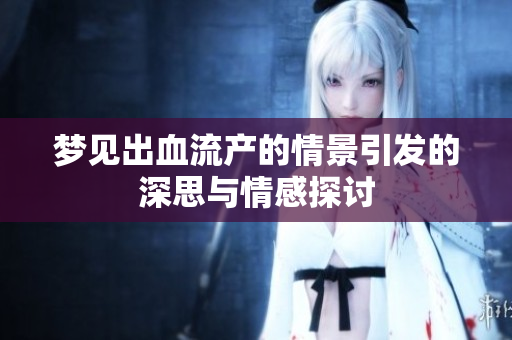 梦见出血流产的情景引发的深思与情感探讨