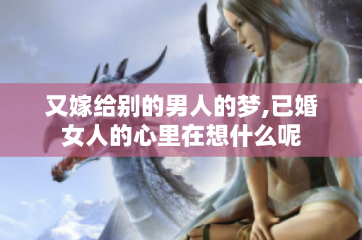 又嫁给别的男人的梦,已婚女人的心里在想什么呢