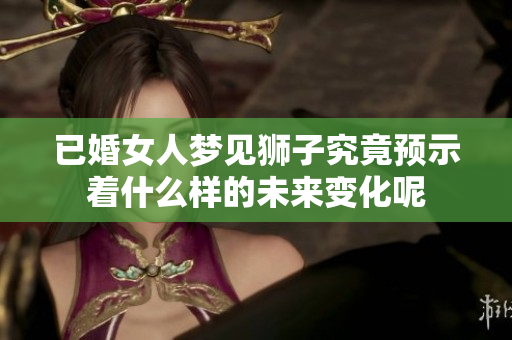 已婚女人梦见狮子究竟预示着什么样的未来变化呢
