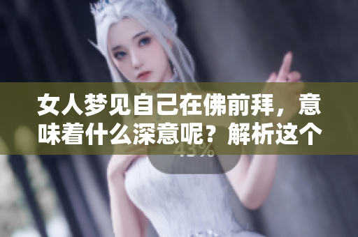 女人梦见自己在佛前拜，意味着什么深意呢？解析这个梦境背后的启示
