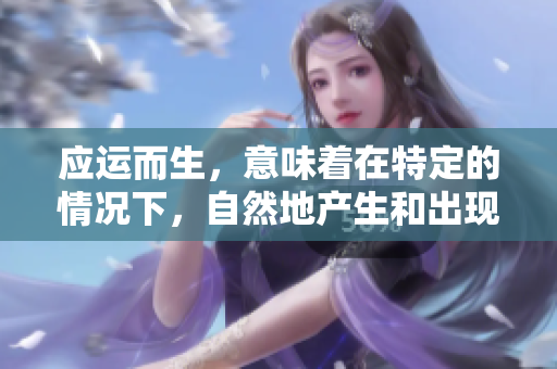 应运而生，意味着在特定的情况下，自然地产生和出现。