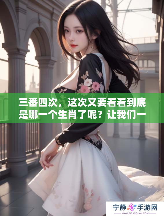三番四次，这次又要看看到底是哪一个生肖了呢？让我们一起揭晓答案吧！