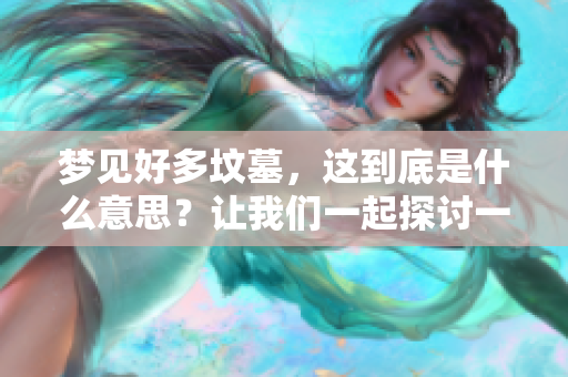 梦见好多坟墓，这到底是什么意思？让我们一起探讨一下吧！