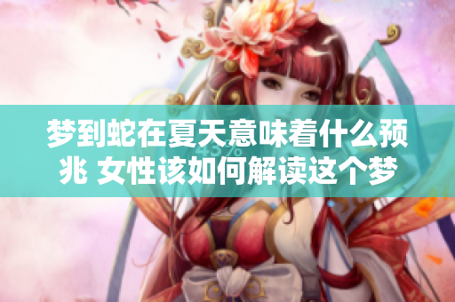 梦到蛇在夏天意味着什么预兆 女性该如何解读这个梦境呢