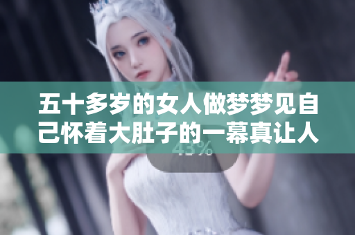五十多岁的女人做梦梦见自己怀着大肚子的一幕真让人好奇