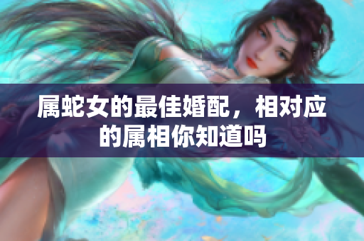 属蛇女的最佳婚配，相对应的属相你知道吗