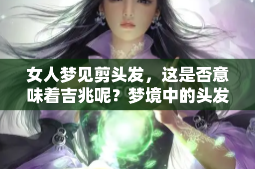 女人梦见剪头发，这是否意味着吉兆呢？梦境中的头发被剪有何深意？