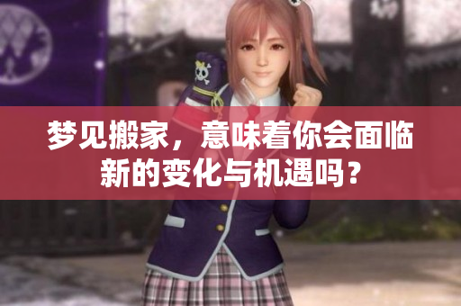 梦见搬家，意味着你会面临新的变化与机遇吗？