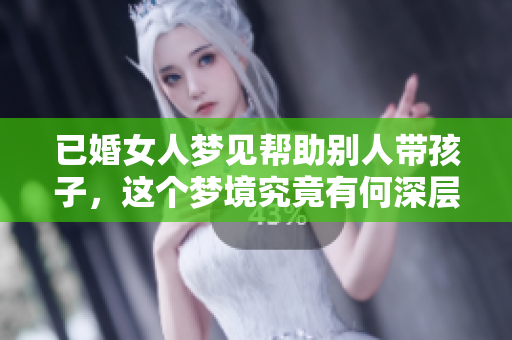 已婚女人梦见帮助别人带孩子，这个梦境究竟有何深层寓意呢