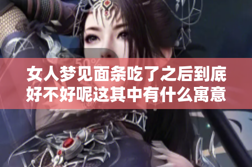 女人梦见面条吃了之后到底好不好呢这其中有什么寓意呢