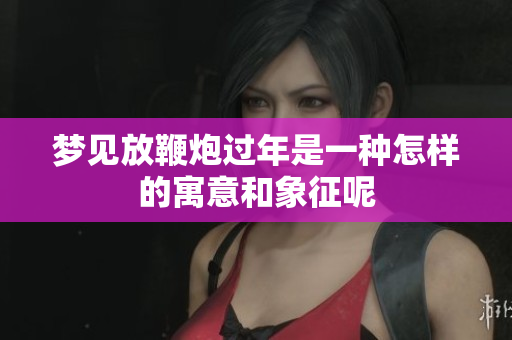 梦见放鞭炮过年是一种怎样的寓意和象征呢