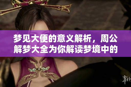 梦见大便的意义解析，周公解梦大全为你解读梦境中的奥秘