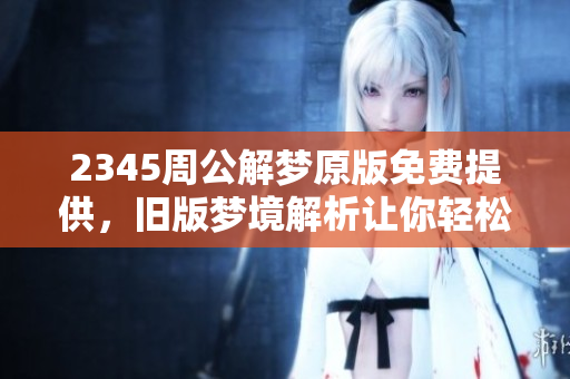 2345周公解梦原版免费提供，旧版梦境解析让你轻松理解梦中含义