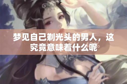 梦见自己剃光头的男人，这究竟意味着什么呢