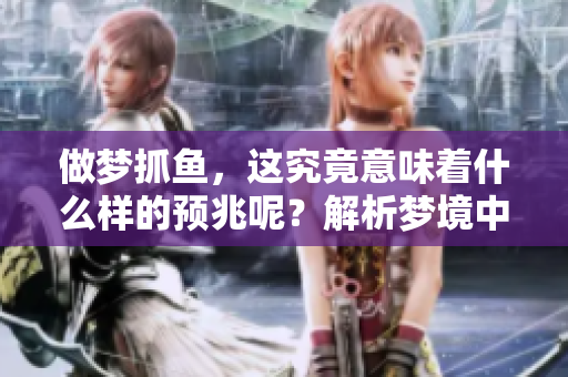 做梦抓鱼，这究竟意味着什么样的预兆呢？解析梦境中的抓鱼含义。