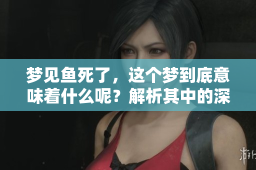 梦见鱼死了，这个梦到底意味着什么呢？解析其中的深意与象征。